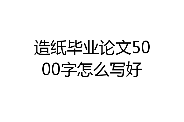 造纸毕业论文5000字怎么写好