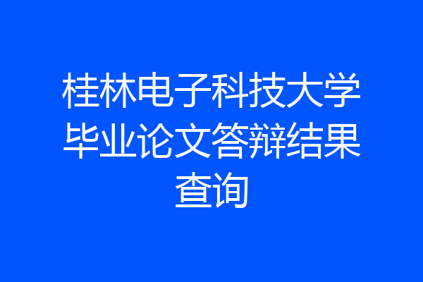 桂林电子科技大学毕业论文答辩结果查询