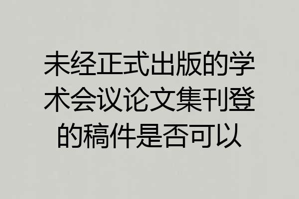 未经正式出版的学术会议论文集刊登的稿件是否可以