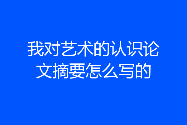 我对艺术的认识论文摘要怎么写的