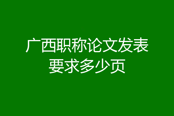 广西职称论文发表要求多少页