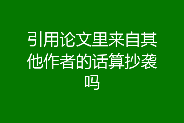 引用论文里来自其他作者的话算抄袭吗
