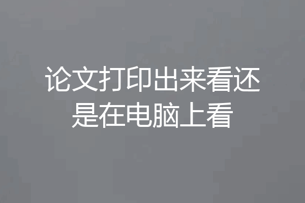 论文打印出来看还是在电脑上看