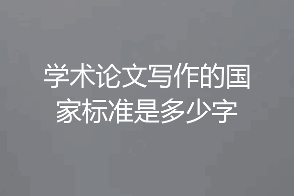 学术论文写作的国家标准是多少字