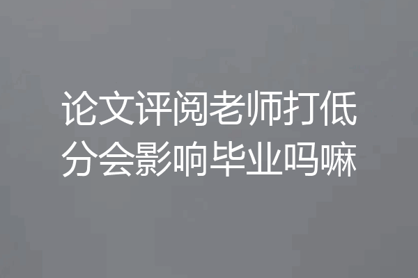 论文评阅老师打低分会影响毕业吗嘛