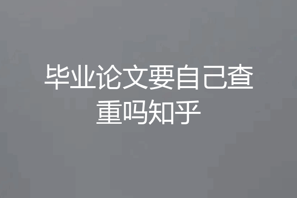 毕业论文要自己查重吗知乎