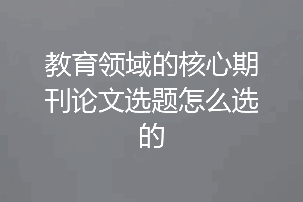 教育领域的核心期刊论文选题怎么选的