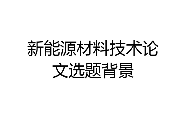 新能源材料技术论文选题背景
