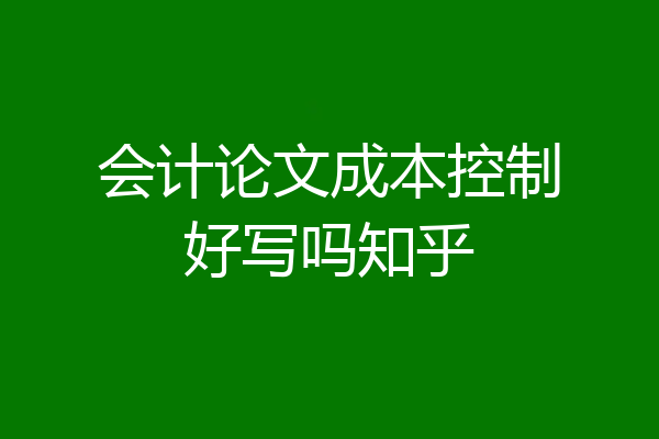 会计论文成本控制好写吗知乎