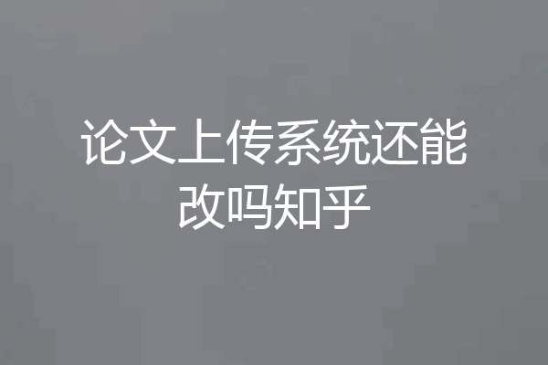 论文上传系统还能改吗知乎