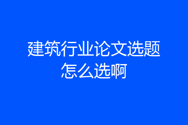 建筑行业论文选题怎么选啊