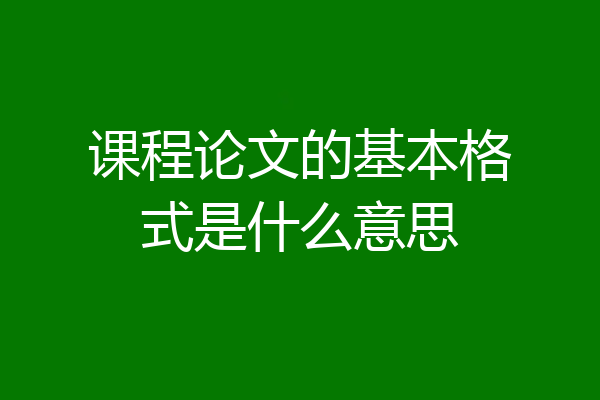课程论文的基本格式是什么意思