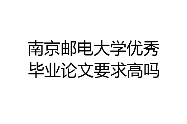 南京邮电大学优秀毕业论文要求高吗