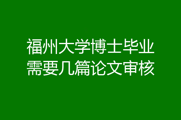 福州大学博士毕业需要几篇论文审核