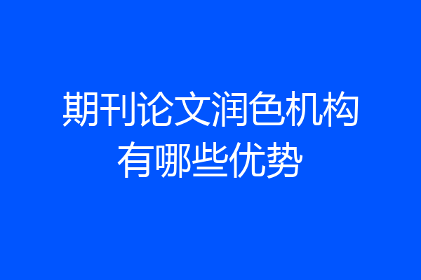 期刊论文润色机构有哪些优势
