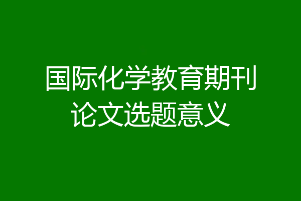 国际化学教育期刊论文选题意义