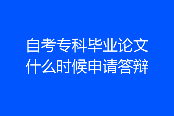 自考专科毕业论文什么时候申请答辩