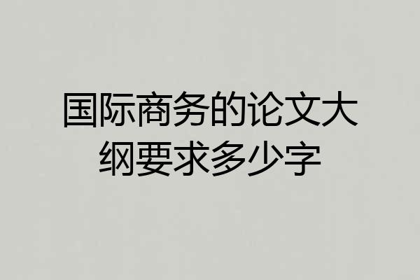 国际商务的论文大纲要求多少字