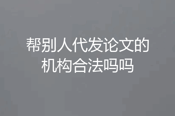 帮别人代发论文的机构合法吗吗