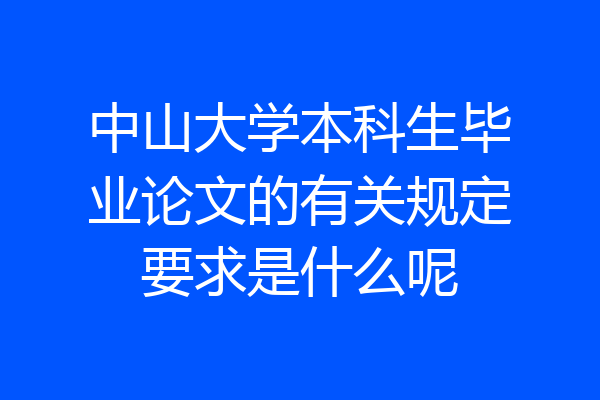 中山大学本科生毕业论文的有关规定要求是什么呢