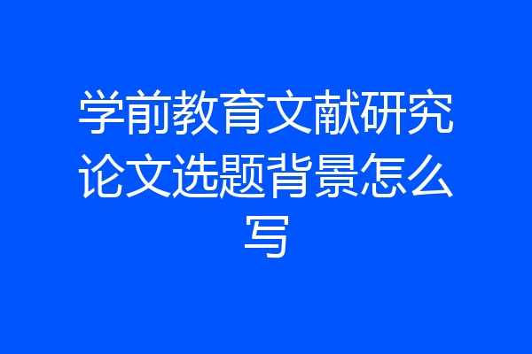 学前教育文献研究论文选题背景怎么写