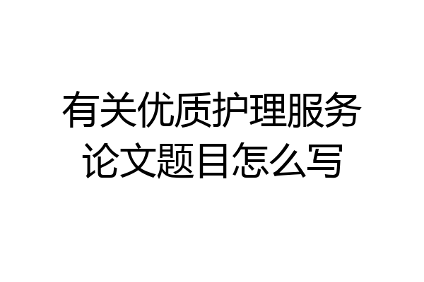 有关优质护理服务论文题目怎么写