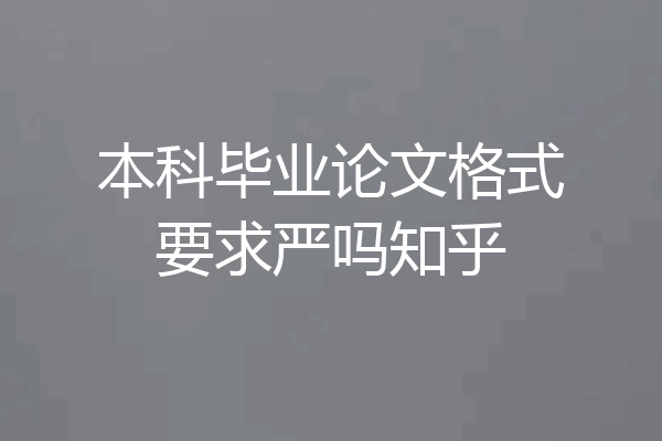 本科毕业论文格式要求严吗知乎