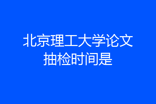 北京理工大学论文抽检时间是