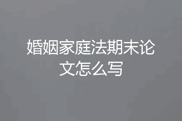婚姻家庭法期末论文怎么写