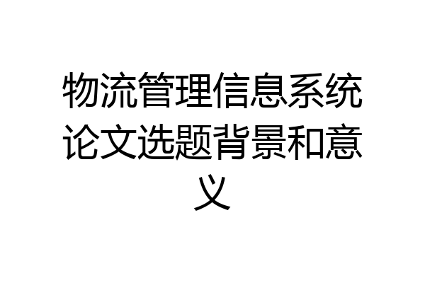 物流管理信息系统论文选题背景和意义