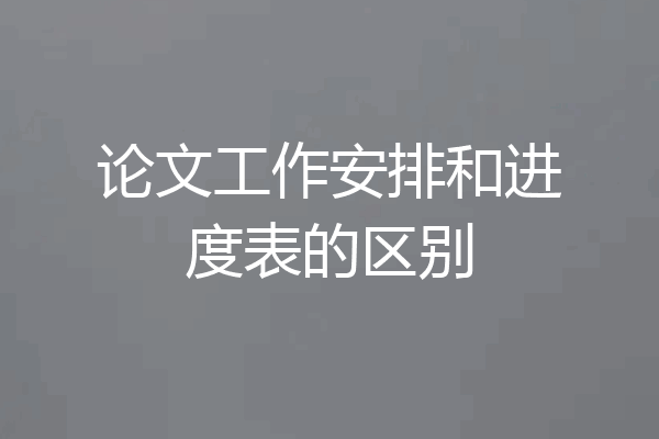 论文工作安排和进度表的区别