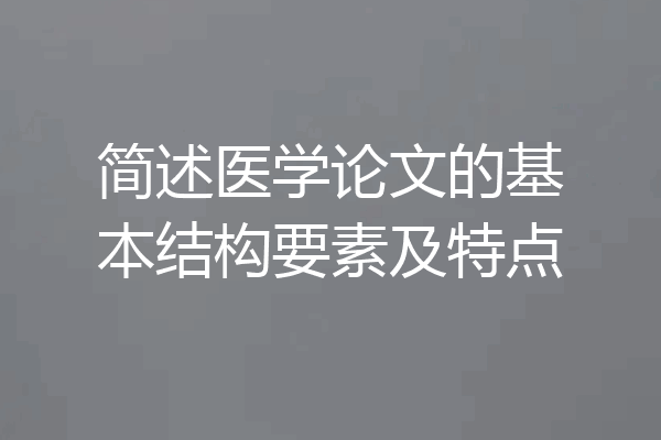 简述医学论文的基本结构要素及特点