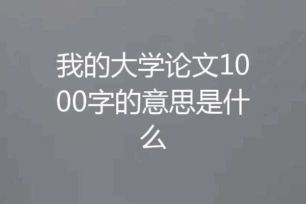 我的大学论文1000字的意思是什么