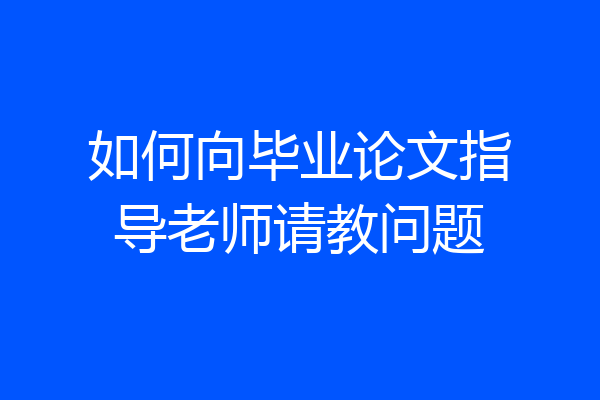 如何向毕业论文指导老师请教问题