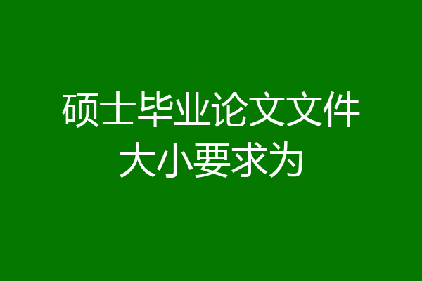 硕士毕业论文文件大小要求为