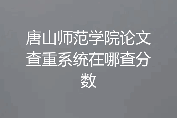 唐山师范学院论文查重系统在哪查分数