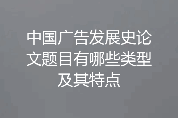 中国广告发展史论文题目有哪些类型及其特点
