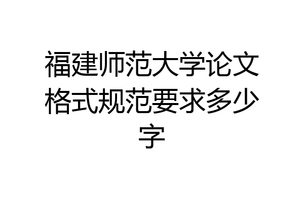 福建师范大学论文格式规范要求多少字