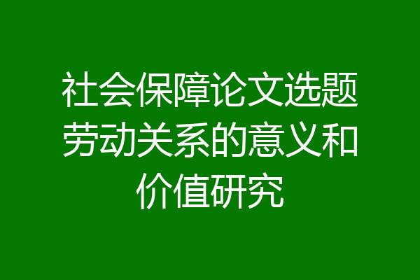 社会保障论文选题劳动关系的意义和价值研究