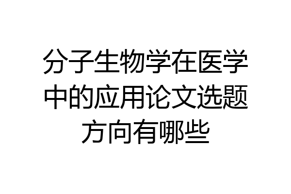 分子生物学在医学中的应用论文选题方向有哪些
