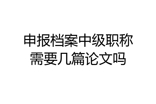 申报档案中级职称需要几篇论文吗