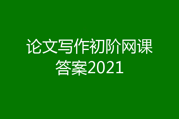 论文写作初阶网课答案2021