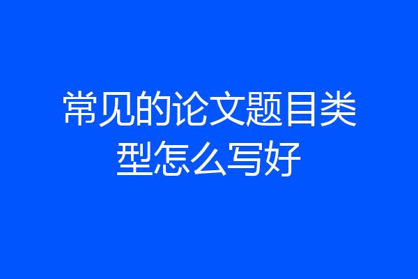 常见的论文题目类型怎么写好