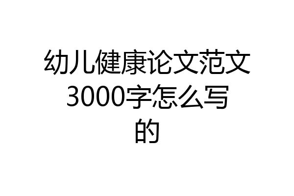 幼儿健康论文范文3000字怎么写的