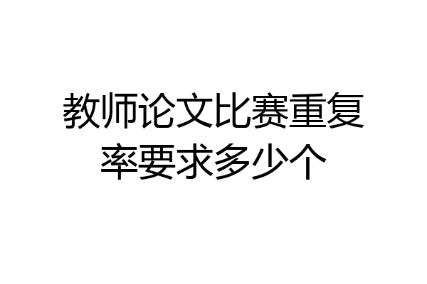 教师论文比赛重复率要求多少个