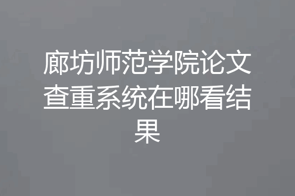 廊坊师范学院论文查重系统在哪看结果