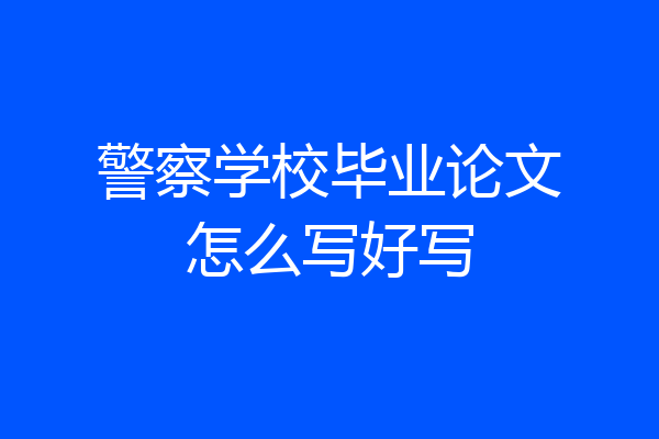 警察学校毕业论文怎么写好写
