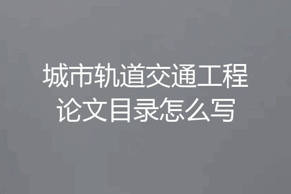 城市轨道交通工程论文目录怎么写