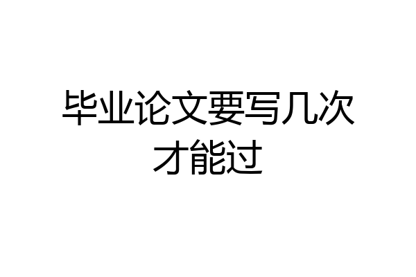毕业论文要写几次才能过