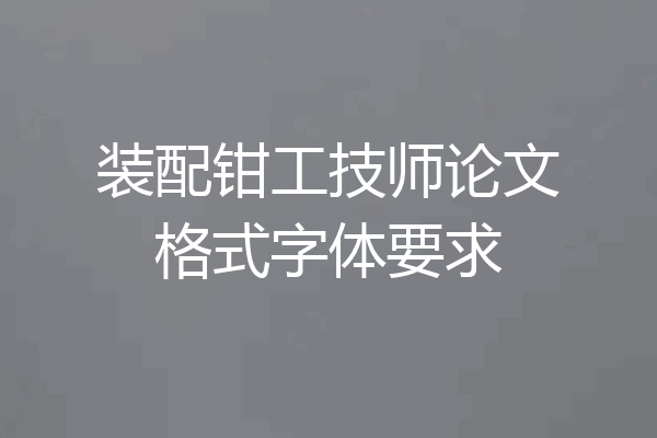 装配钳工技师论文格式字体要求